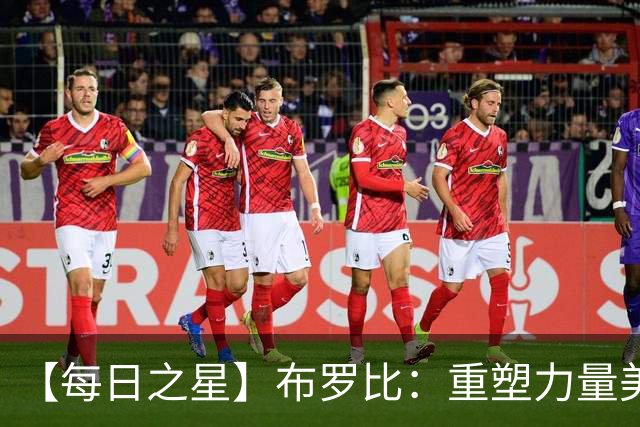 【每日之星】布罗比：重塑力量美学高效到恐怖 撑起荷兰锋线新脊梁
