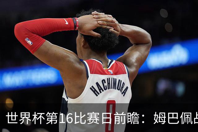 世界杯第16比赛日前瞻：姆巴佩战哈兰德吸睛，G组大乱斗谁能晋级