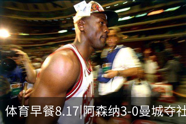 体育早餐8.17|阿森纳3-0曼城夺社区盾 罗德里7600万欧转会巴萨