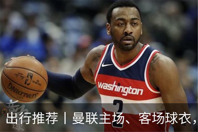 出行推荐丨曼联主场、客场球衣，可印蒂莱曼斯，桑托斯&达洛