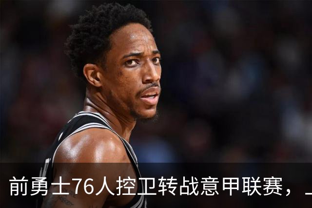 前勇士76人控卫转战意甲联赛，上赛季他在以色列赛场表现平平？