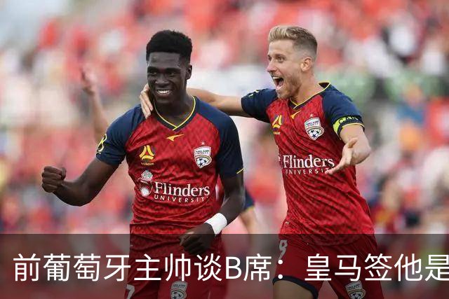 前葡萄牙主帅谈B席：皇马签他是正确的决定，球员的水平非常高