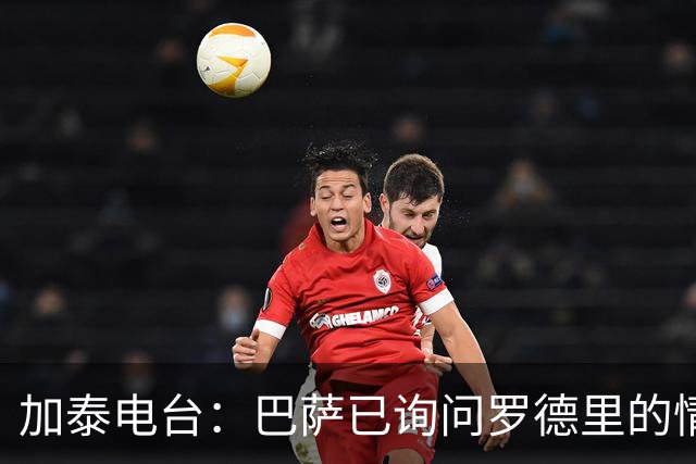 加泰电台：巴萨已询问罗德里的情况，并与其经纪团队取得联系