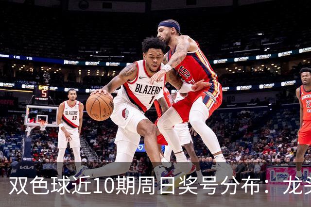 双色球近10期周日奖号分布：龙头06连开2次
