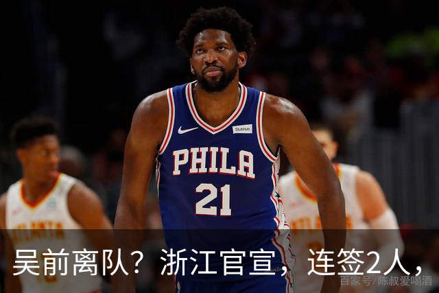 吴前离队？浙江官宣，连签2人，1中锋+1前锋，1顶薪+1C类合同