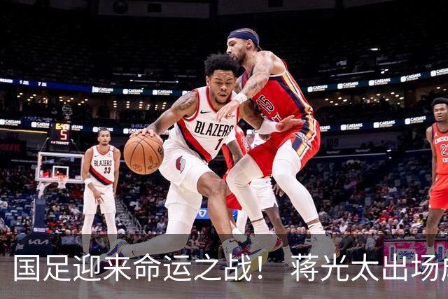 国足迎来命运之战！ 蒋光太出场成疑&右路换血