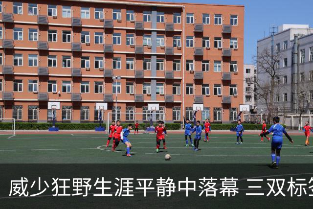 威少狂野生涯平静中落幕 三双标签成就他也禁锢了他