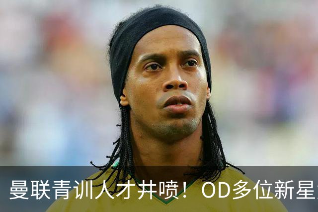 曼联青训人才井喷！OD多位新星竞争一线队，外租计划同步启动