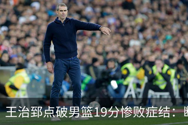 王治郅点破男篮19分惨败症结：断电不在手感，在抗压与对抗