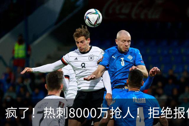 疯了！热刺8000万抢人！拒绝报价！1.3亿锁定萨拉赫接班人