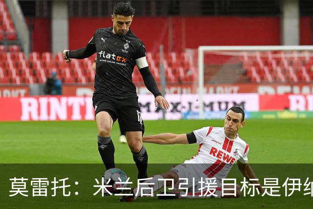 莫雷托：米兰后卫引援目标是伊纳西奥，斯通斯不在精简后的名单上