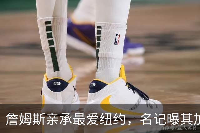詹姆斯亲承最爱纽约，名记曝其加盟76人因能住曼哈顿通勤