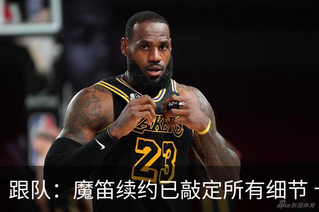 跟队：魔笛续约已敲定所有细节 卡尔马达+科莫托也将续约至2031年