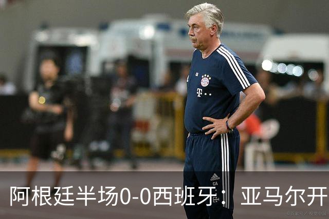 阿根廷半场0-0西班牙：亚马尔开场造险 麦卡飞铲+手球逃牌 利马伤退