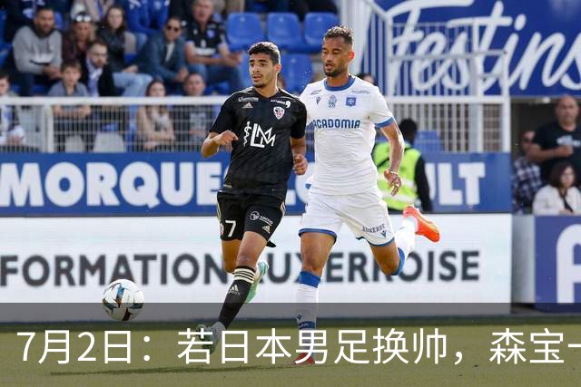 7月2日：若日本男足换帅，森宝一后继任者有这6位人选，谁能助力再次冲击大力神杯