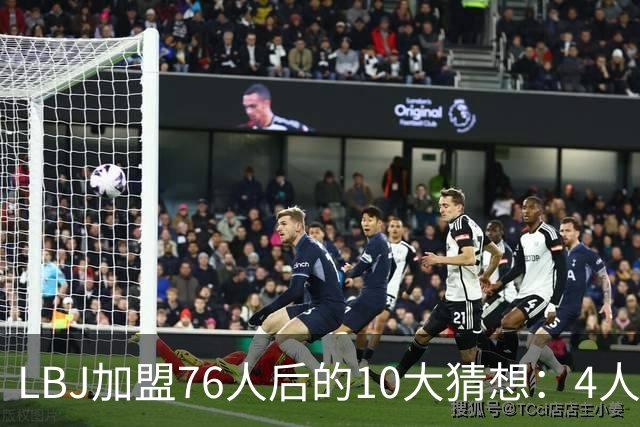 LBJ加盟76人后的10大猜想：4人同进全明星&若不夺冠会再打一年吗